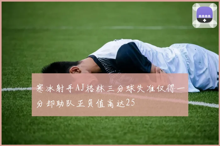 寒冰射手AJ格林三分球失准仅得一分却助队正负值高达25