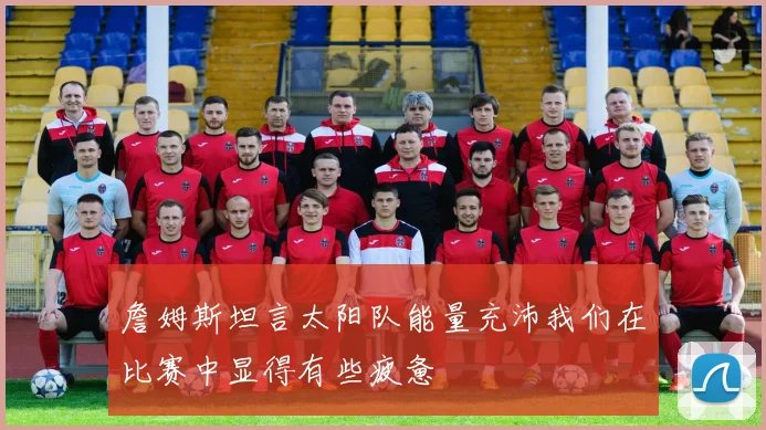 詹姆斯坦言太阳队能量充沛我们在比赛中显得有些疲惫
