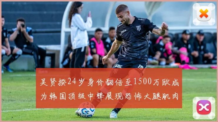 吴贤揆24岁身价翻倍至1500万欧成为韩国顶级中锋展现恐怖大腿肌肉
