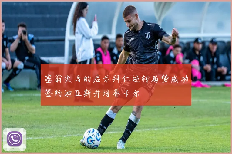 塞翁失马的启示拜仁逆转局势成功签约迪亚斯并培养卡尔
