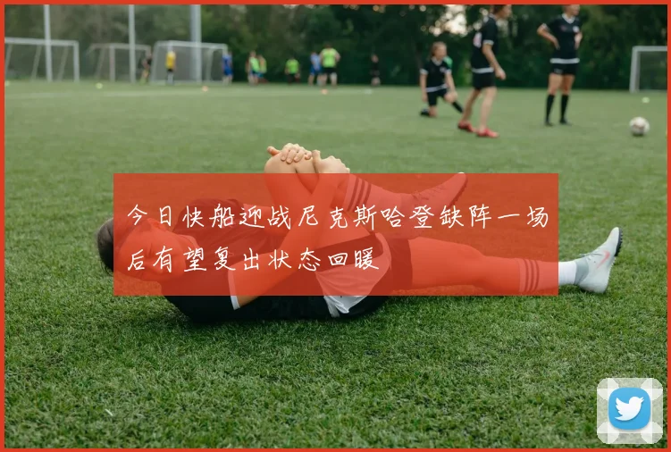 今日快船迎战尼克斯哈登缺阵一场后有望复出状态回暖