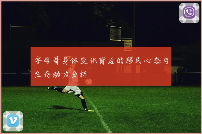 字母哥身体变化背后的移民心态与生存动力分析