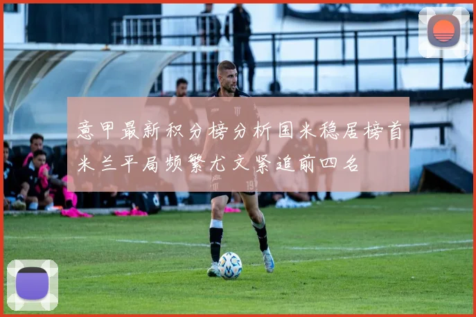 意甲最新积分榜分析国米稳居榜首米兰平局频繁尤文紧追前四名