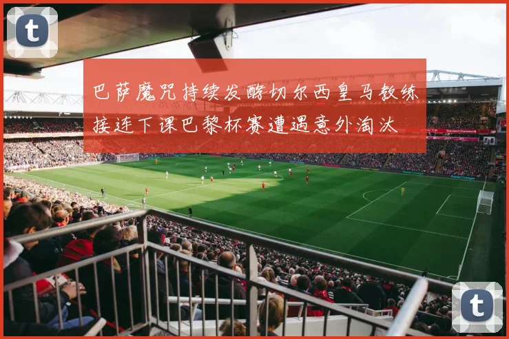 巴萨魔咒持续发酵切尔西皇马教练接连下课巴黎杯赛遭遇意外淘汰