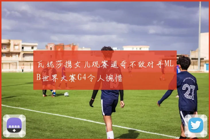 瓦妮莎携女儿观赛道奇不敌对手MLB世界大赛G4令人惋惜