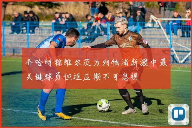 乔哈特称维尔茨为利物浦新援中最关键球员但适应期不可忽视