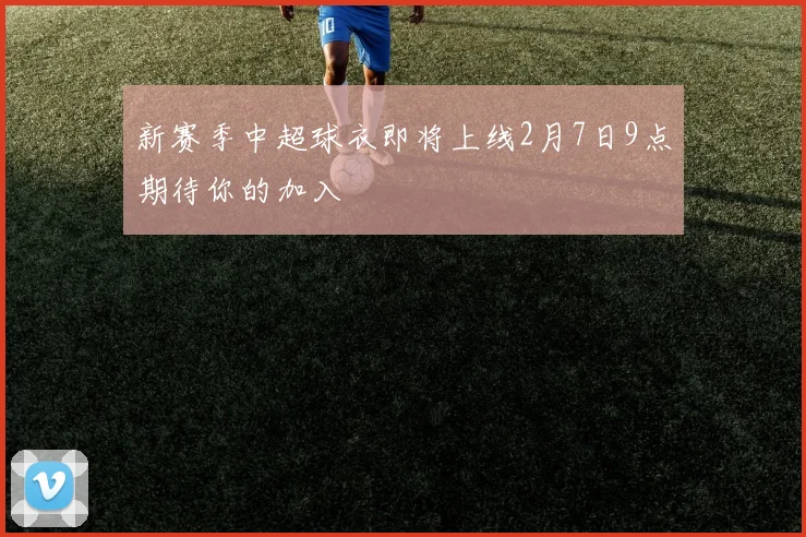 新赛季中超球衣即将上线2月7日9点期待你的加入