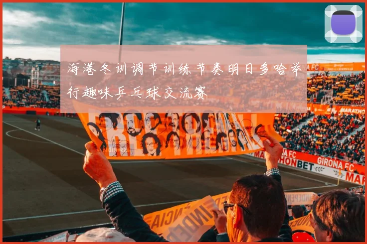 海港冬训调节训练节奏明日多哈举行趣味乒乓球交流赛