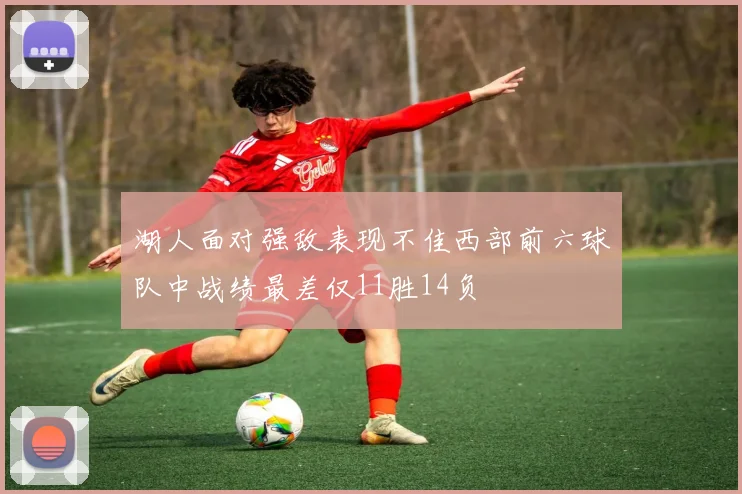 湖人面对强敌表现不佳西部前六球队中战绩最差仅11胜14负