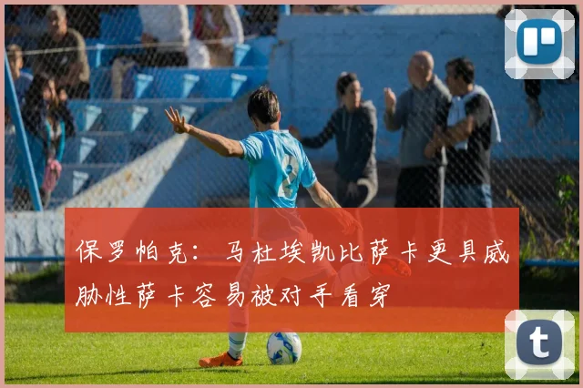 保罗帕克：马杜埃凯比萨卡更具威胁性萨卡容易被对手看穿