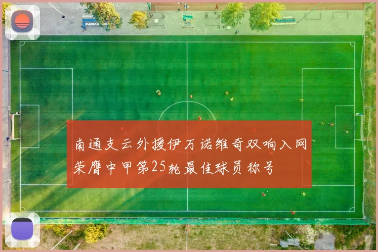 南通支云外援伊万诺维奇双响入网荣膺中甲第25轮最佳球员称号