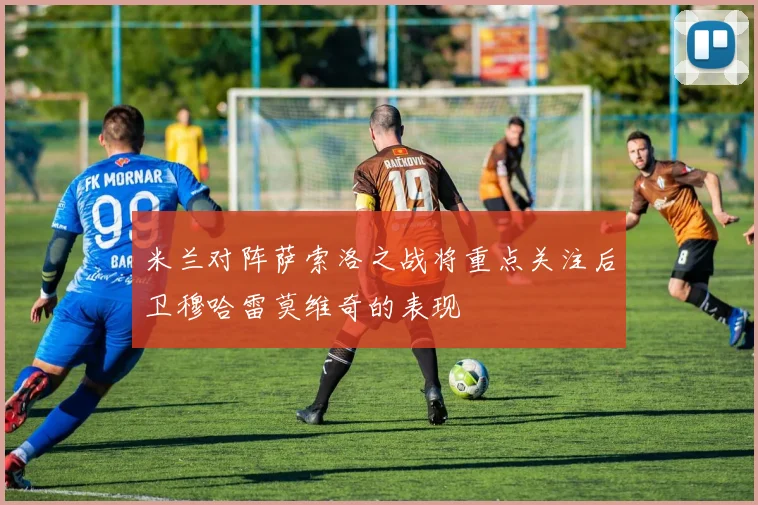 米兰对阵萨索洛之战将重点关注后卫穆哈雷莫维奇的表现