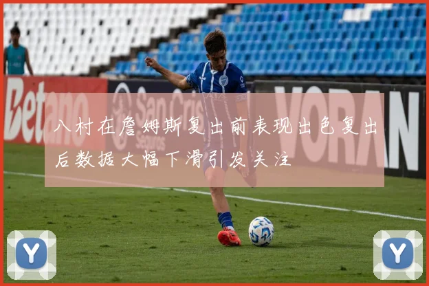 八村在詹姆斯复出前表现出色复出后数据大幅下滑引发关注