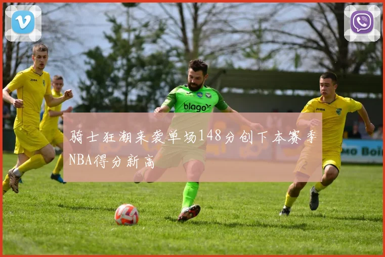 骑士狂潮来袭单场148分创下本赛季NBA得分新高