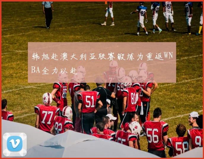 韩旭赴澳大利亚联赛锻炼为重返WNBA全力以赴