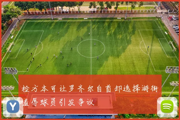 检方本可让罗齐尔自首却选择游街羞辱球员引发争议