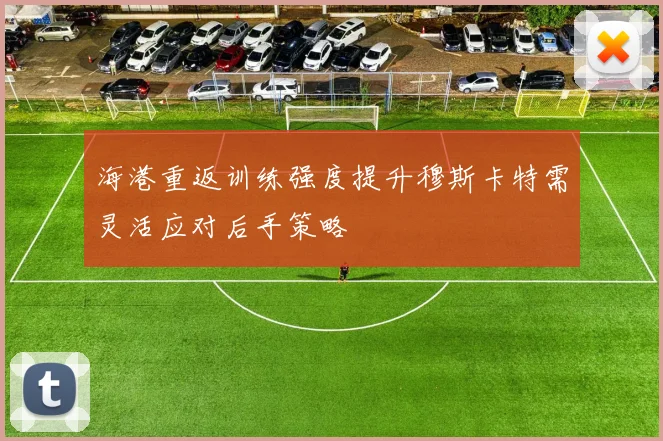 海港重返训练强度提升穆斯卡特需灵活应对后手策略