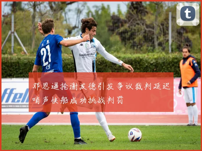 邓恩逼抢谢泼德引发争议裁判延迟哨声快船成功挑战判罚