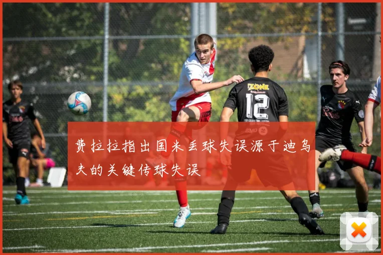 费拉拉指出国米丢球失误源于迪乌夫的关键传球失误