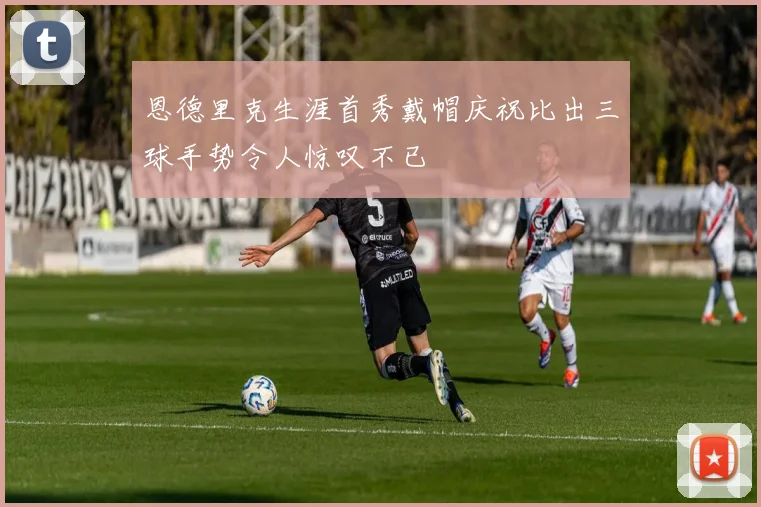 恩德里克生涯首秀戴帽庆祝比出三球手势令人惊叹不已