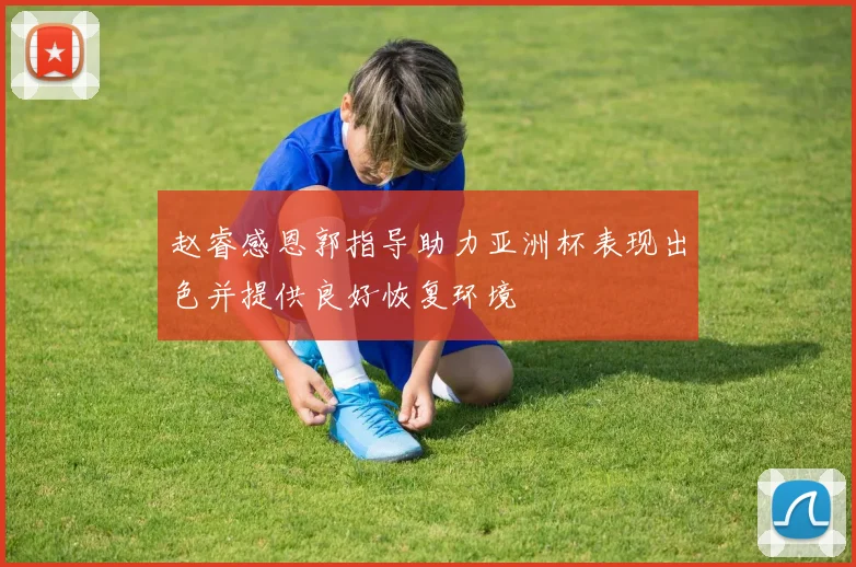 赵睿感恩郭指导助力亚洲杯表现出色并提供良好恢复环境