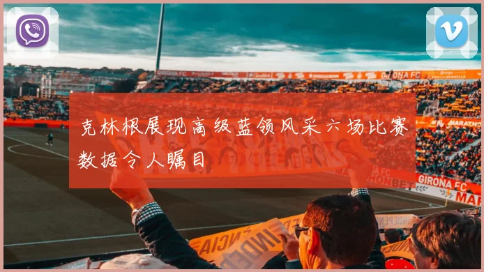 克林根展现高级蓝领风采六场比赛数据令人瞩目