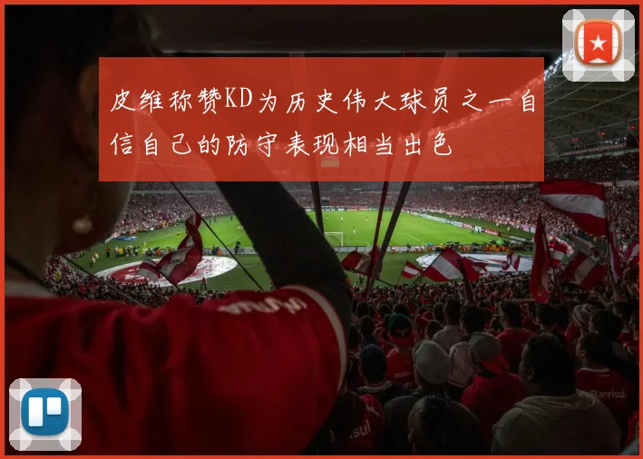 皮维称赞KD为历史伟大球员之一自信自己的防守表现相当出色