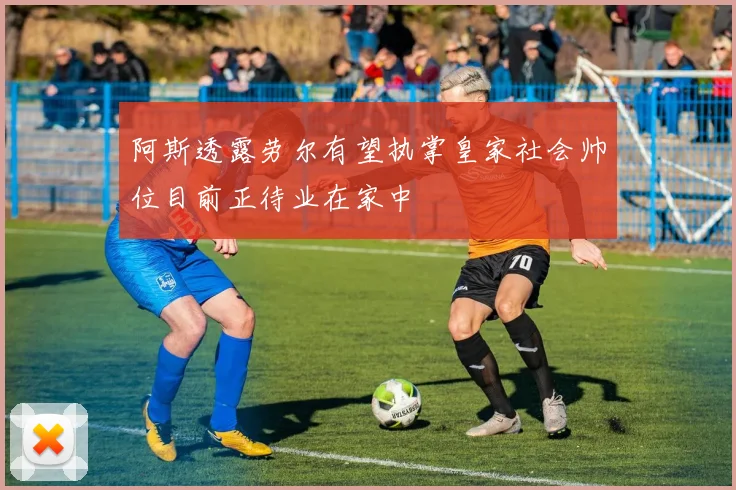 阿斯透露劳尔有望执掌皇家社会帅位目前正待业在家中