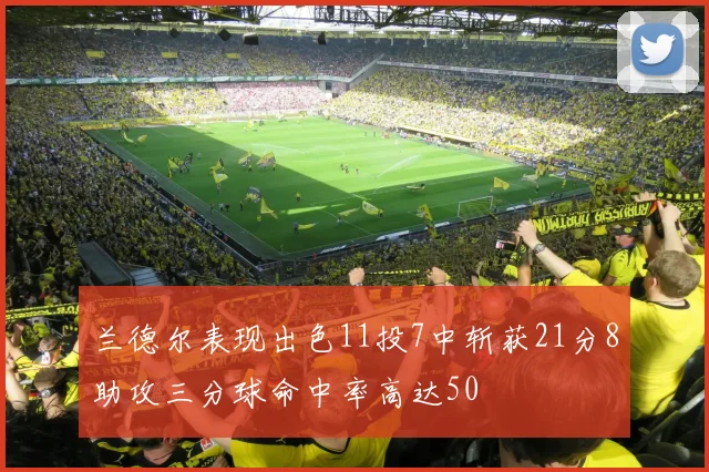 兰德尔表现出色11投7中斩获21分8助攻三分球命中率高达50