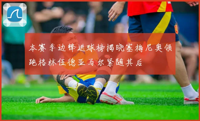 本赛季边锋进球榜揭晓塞梅尼奥领跑格林伍德亚马尔紧随其后