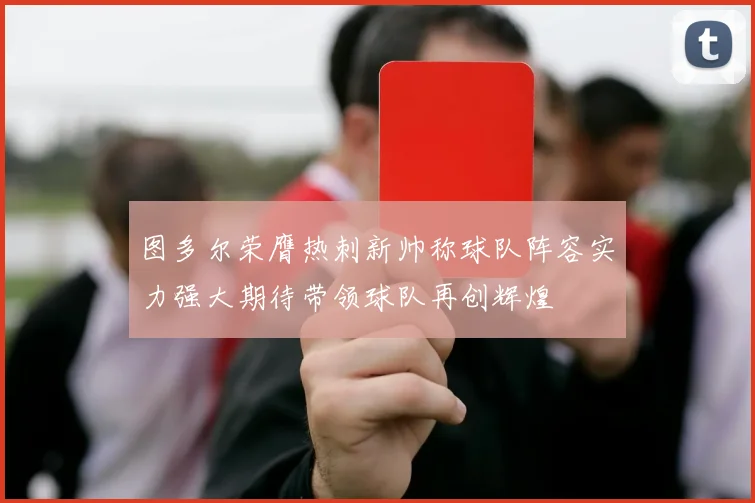 图多尔荣膺热刺新帅称球队阵容实力强大期待带领球队再创辉煌