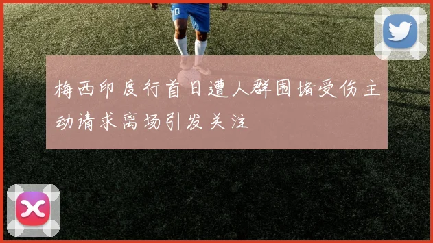 梅西印度行首日遭人群围堵受伤主动请求离场引发关注