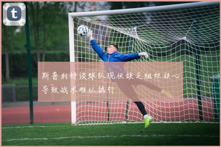 斯普利特谈球队现状缺乏组织核心导致战术难以执行