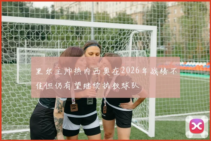 里尔主帅热内西奥在2026年战绩不佳但仍有望继续执教球队