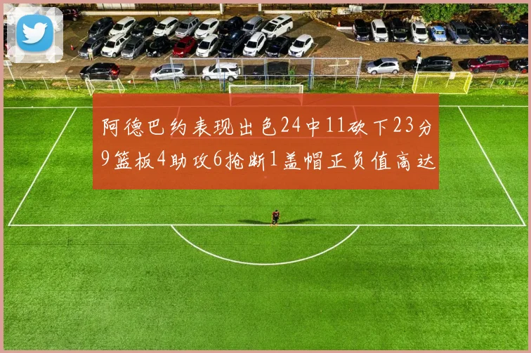 阿德巴约表现出色24中11砍下23分9篮板4助攻6抢断1盖帽正负值高达22