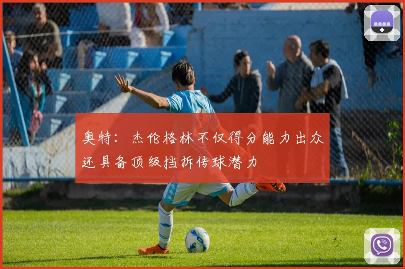 奥特：杰伦格林不仅得分能力出众还具备顶级挡拆传球潜力
