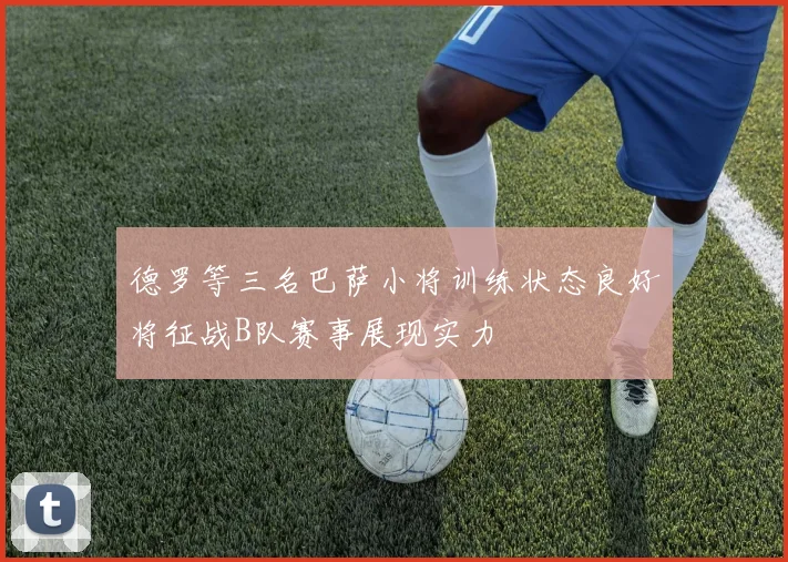 德罗等三名巴萨小将训练状态良好将征战B队赛事展现实力