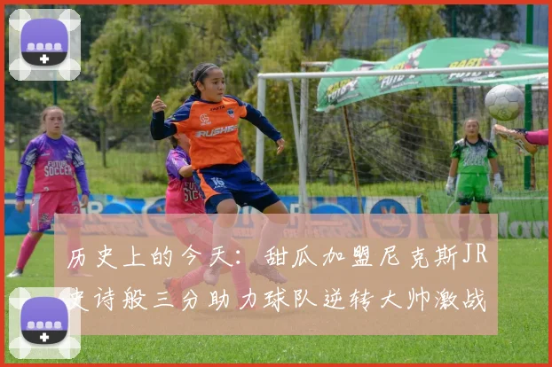 历史上的今天：甜瓜加盟尼克斯JR史诗般三分助力球队逆转大帅激战指环王