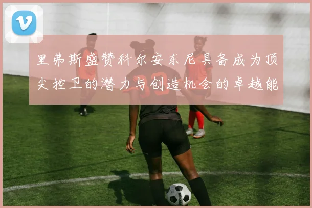 里弗斯盛赞科尔安东尼具备成为顶尖控卫的潜力与创造机会的卓越能力