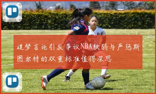 追梦言论引发争议NBA软弱与严惩斯图尔特的双重标准值得深思