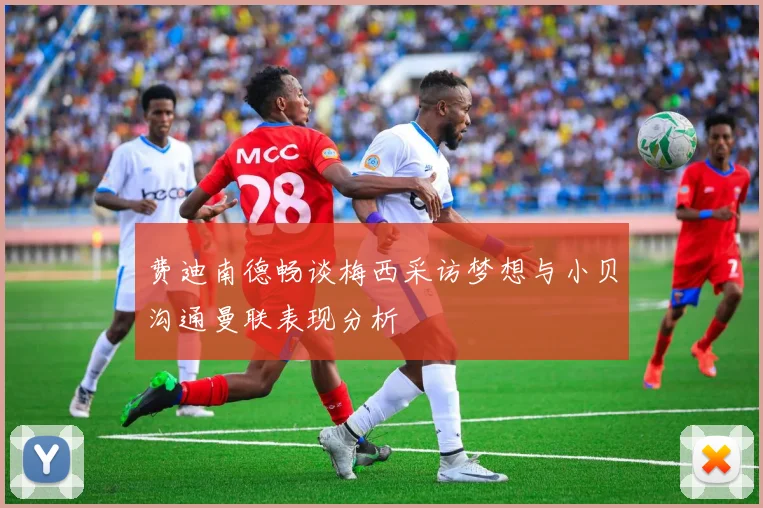 费迪南德畅谈梅西采访梦想与小贝沟通曼联表现分析