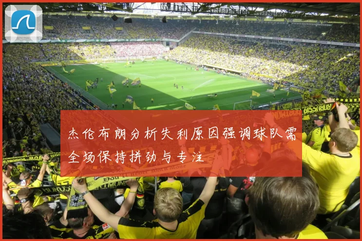 杰伦布朗分析失利原因强调球队需全场保持拼劲与专注