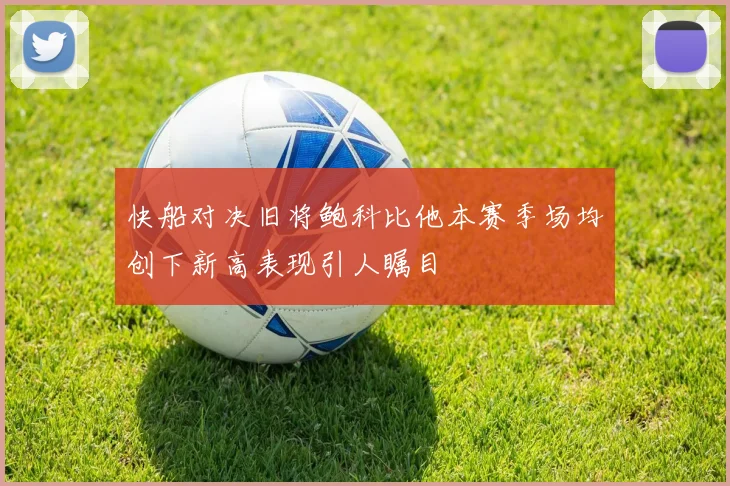 快船对决旧将鲍科比他本赛季场均创下新高表现引人瞩目