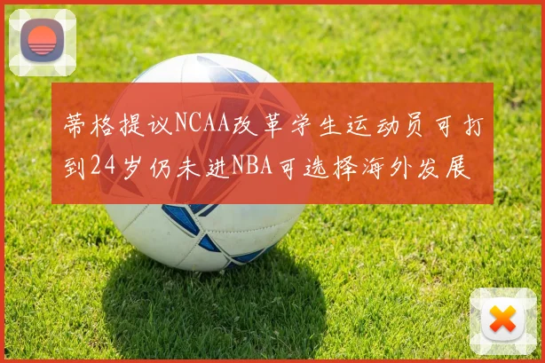 蒂格提议NCAA改革学生运动员可打到24岁仍未进NBA可选择海外发展
