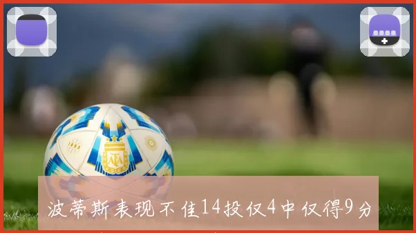 波蒂斯表现不佳14投仅4中仅得9分三分球三投全失引发关注