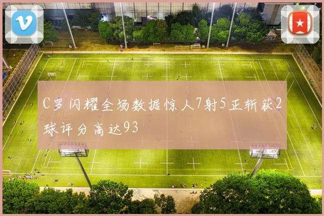 C罗闪耀全场数据惊人7射5正斩获2球评分高达93