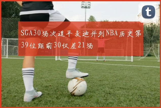 SGA30场次追平麦迪并列NBA历史第39位距前30仅差21场