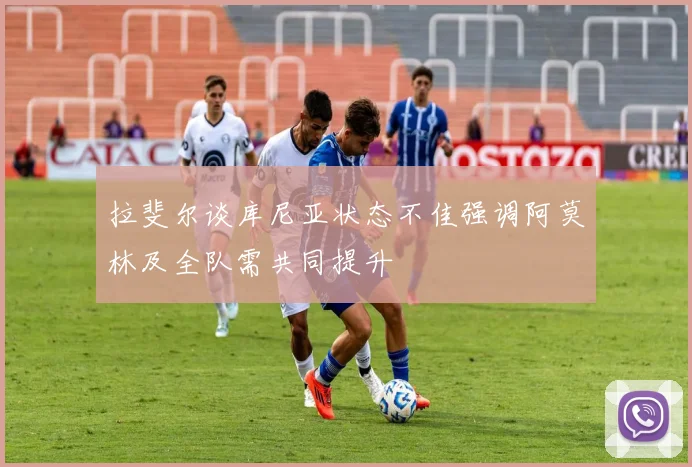 拉斐尔谈库尼亚状态不佳强调阿莫林及全队需共同提升