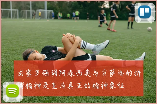 龙塞罗强调阿森西奥与贡萨洛的拼搏精神是皇马真正的精神象征