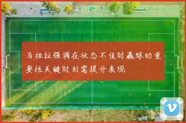 马祖拉强调在状态不佳时赢球的重要性关键时刻需提升表现